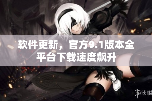 软件更新，官方9.1版本全平台下载速度飙升