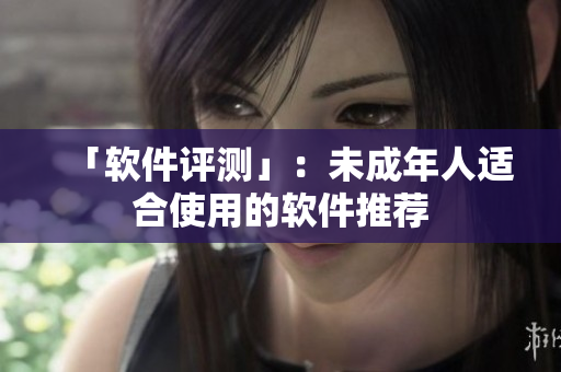 「软件评测」：未成年人适合使用的软件推荐
