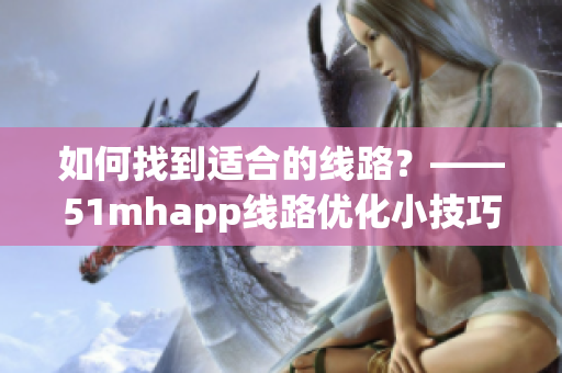 如何找到适合的线路？——51mhapp线路优化小技巧