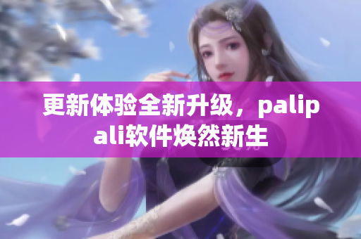 更新体验全新升级，palipali软件焕然新生