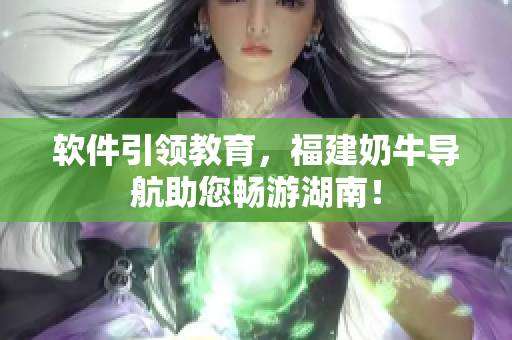 软件引领教育，福建奶牛导航助您畅游湖南！