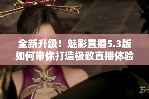 全新升级！魅影直播5.3版如何带你打造极致直播体验