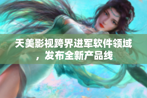 天美影视跨界进军软件领域，发布全新产品线