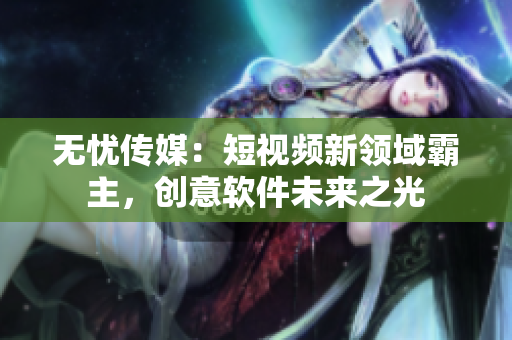 无忧传媒：短视频新领域霸主，创意软件未来之光