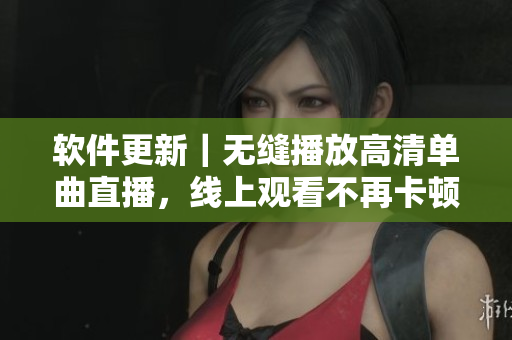 软件更新｜无缝播放高清单曲直播，线上观看不再卡顿