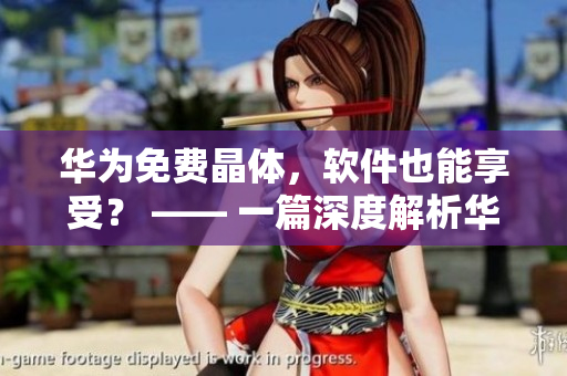 华为免费晶体，软件也能享受？ —— 一篇深度解析华为软件服务的文章