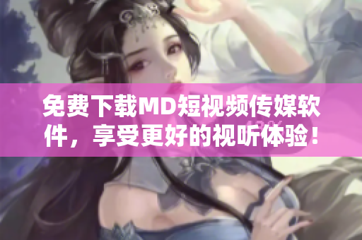 免费下载MD短视频传媒软件，享受更好的视听体验！