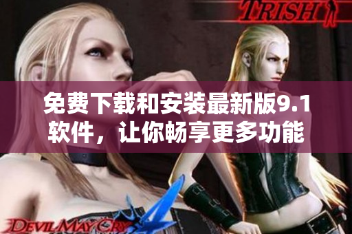 免费下载和安装最新版9.1软件，让你畅享更多功能