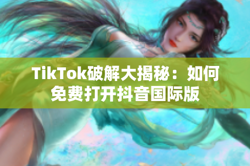 TikTok破解大揭秘：如何免费打开抖音国际版