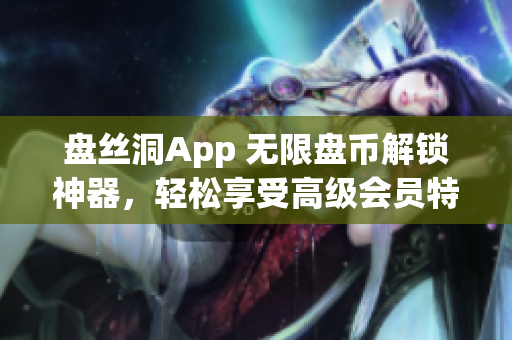 盘丝洞App 无限盘币解锁神器，轻松享受高级会员特权！
