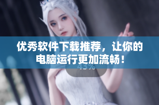 优秀软件下载推荐，让你的电脑运行更加流畅！