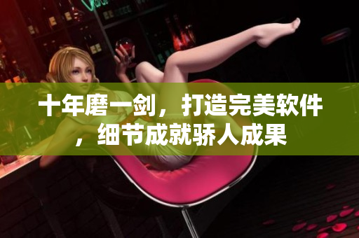 十年磨一剑，打造完美软件，细节成就骄人成果