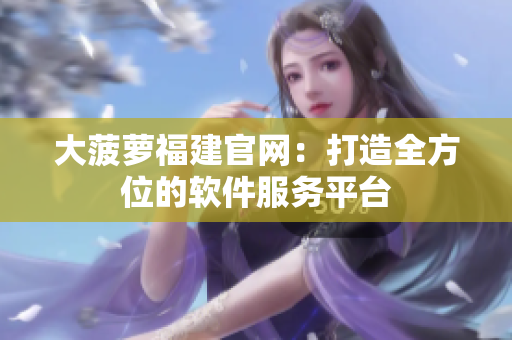 大菠萝福建官网：打造全方位的软件服务平台