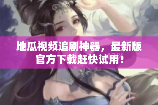 地瓜视频追剧神器，最新版官方下载赶快试用！