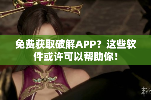免费获取破解APP？这些软件或许可以帮助你！