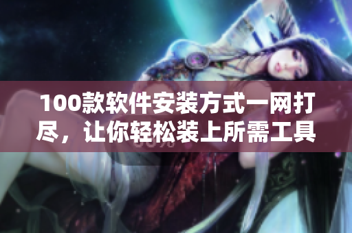 100款软件安装方式一网打尽，让你轻松装上所需工具！