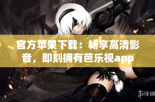 官方苹果下载：畅享高清影音，即刻拥有芭乐视app