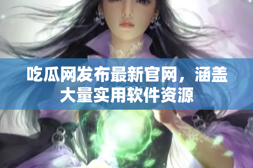吃瓜网发布最新官网，涵盖大量实用软件资源