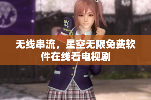 无线串流，星空无限免费软件在线看电视剧