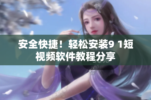 安全快捷！轻松安装9 1短视频软件教程分享