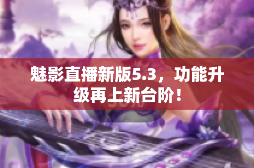 魅影直播新版5.3，功能升级再上新台阶！