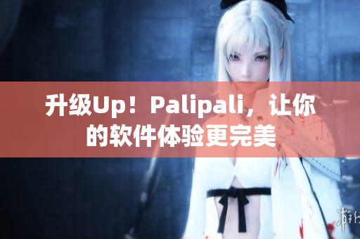 升级Up！Palipali，让你的软件体验更完美