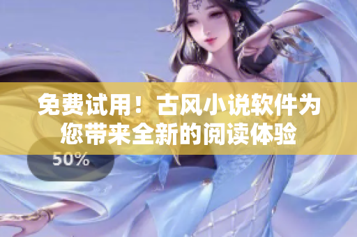 免费试用！古风小说软件为您带来全新的阅读体验