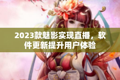 2023款魅影实现直播，软件更新提升用户体验