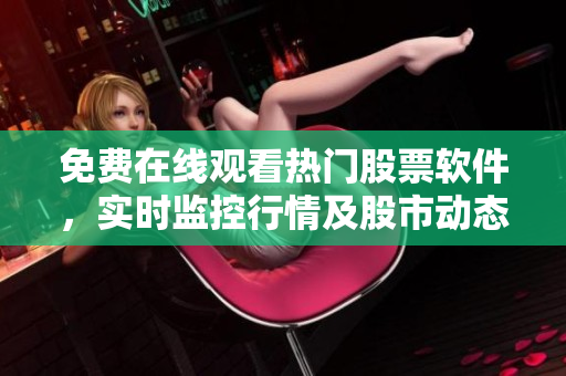 免费在线观看热门股票软件，实时监控行情及股市动态