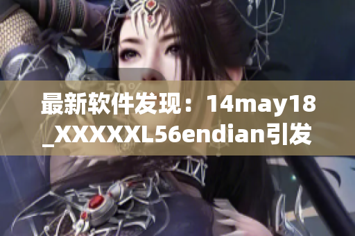 最新软件发现：14may18_XXXXXL56endian引发缅北区域性全面更新(1)