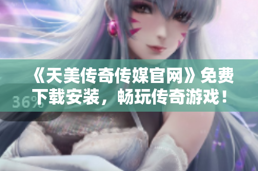 《天美传奇传媒官网》免费下载安装，畅玩传奇游戏！