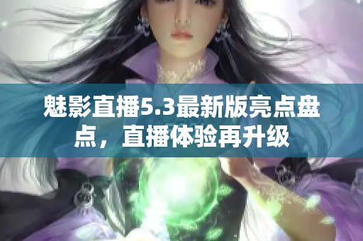 魅影直播5.3最新版亮点盘点，直播体验再升级