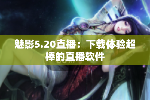 魅影5.20直播：下载体验超棒的直播软件