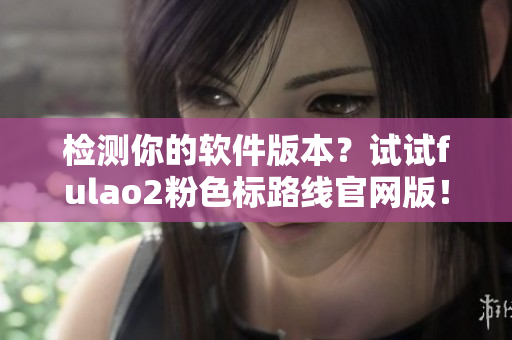 检测你的软件版本？试试fulao2粉色标路线官网版！