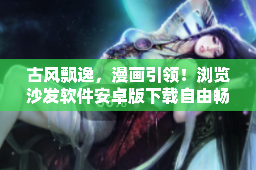 古风飘逸，漫画引领！浏览沙发软件安卓版下载自由畅阅~