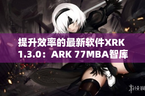 提升效率的最新软件XRK 1.3.0：ARK 77MBA智库的全面评测
