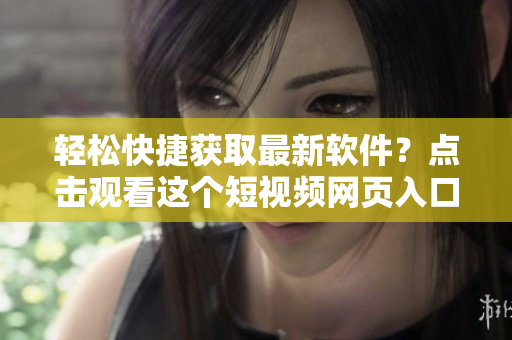 轻松快捷获取最新软件？点击观看这个短视频网页入口