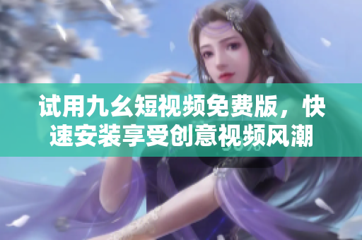 试用九幺短视频免费版，快速安装享受创意视频风潮