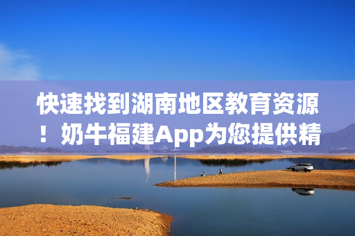 快速找到湖南地区教育资源！奶牛福建App为您提供精准导航