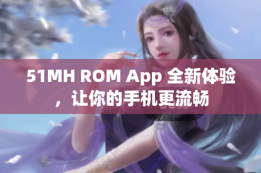 51MH ROM App 全新体验，让你的手机更流畅