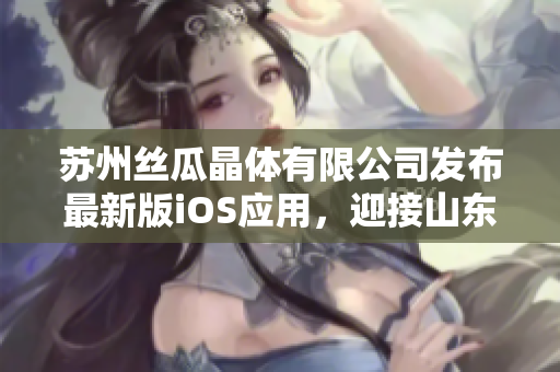 苏州丝瓜晶体有限公司发布最新版iOS应用，迎接山东市场