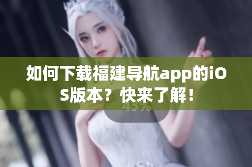 如何下载福建导航app的iOS版本？快来了解！