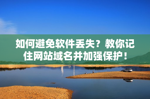 如何避免软件丢失？教你记住网站域名并加强保护！
