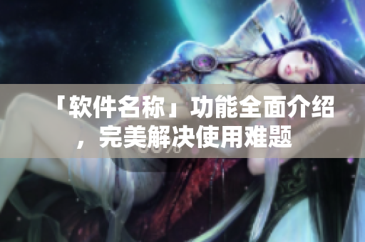 「软件名称」功能全面介绍，完美解决使用难题