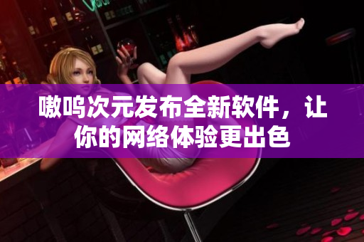 嗷呜次元发布全新软件，让你的网络体验更出色
