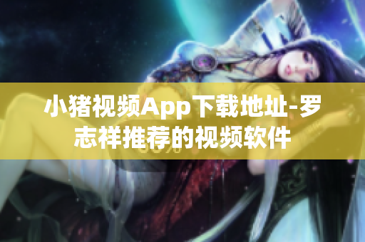 小猪视频App下载地址-罗志祥推荐的视频软件