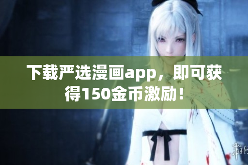 下载严选漫画app，即可获得150金币激励！