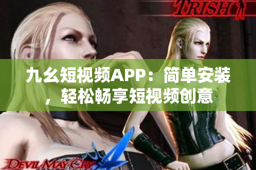 九幺短视频APP：简单安装，轻松畅享短视频创意