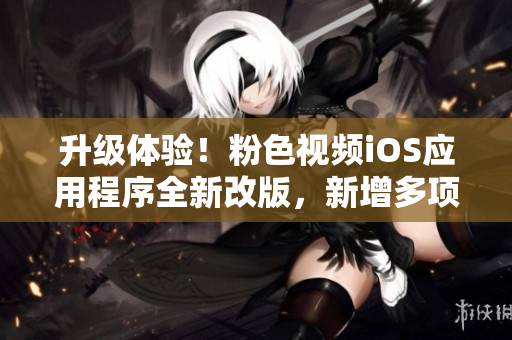 升级体验！粉色视频iOS应用程序全新改版，新增多项实用功能