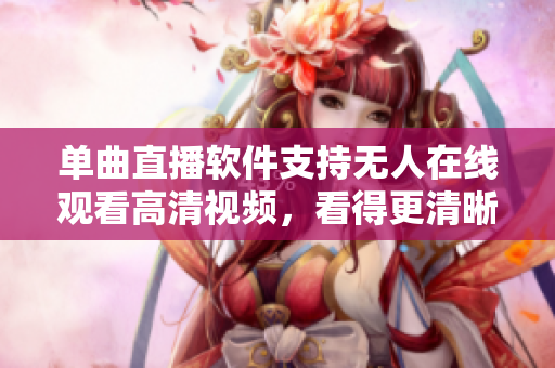 单曲直播软件支持无人在线观看高清视频，看得更清晰更方便